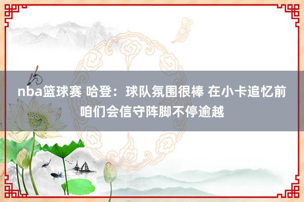 nba篮球赛 哈登：球队氛围很棒 在小卡追忆前咱们会信守阵脚不停逾越