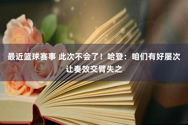 最近篮球赛事 此次不会了！哈登：咱们有好屡次让奏效交臂失之