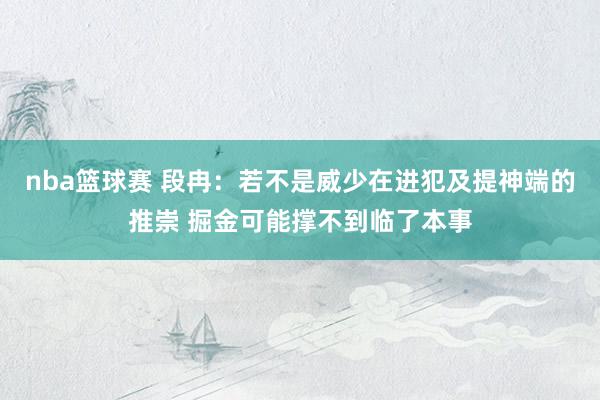 nba篮球赛 段冉：若不是威少在进犯及提神端的推崇 掘金可能撑不到临了本事