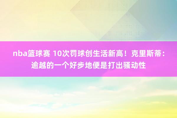 nba篮球赛 10次罚球创生活新高！克里斯蒂：逾越的一个好步地便是打出骚动性