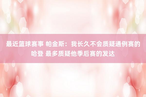 最近篮球赛事 帕金斯：我长久不会质疑通例赛的哈登 最多质疑他季后赛的发达