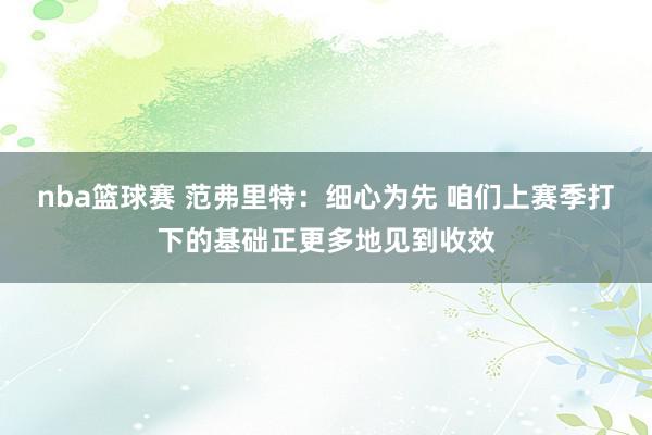 nba篮球赛 范弗里特：细心为先 咱们上赛季打下的基础正更多地见到收效