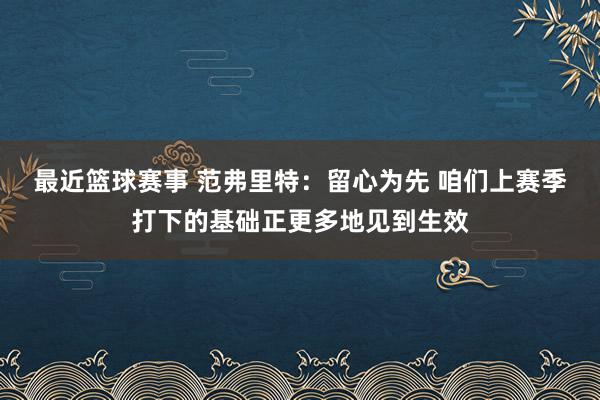 最近篮球赛事 范弗里特：留心为先 咱们上赛季打下的基础正更多地见到生效