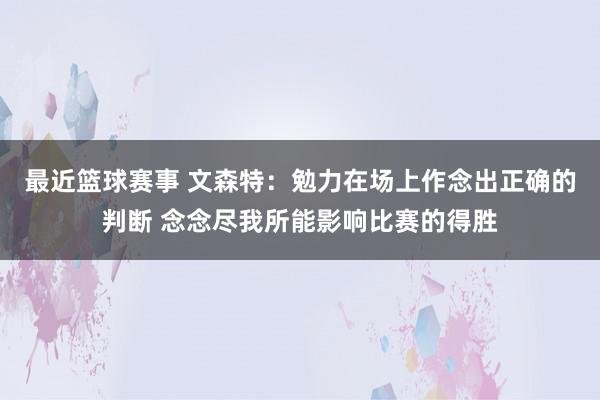 最近篮球赛事 文森特：勉力在场上作念出正确的判断 念念尽我所能影响比赛的得胜