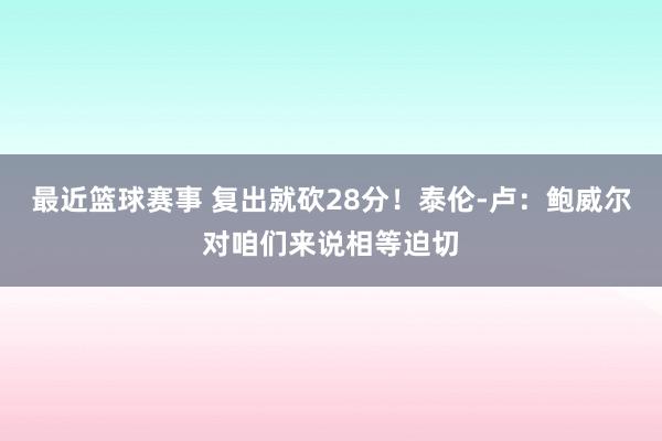 最近篮球赛事 复出就砍28分！泰伦-卢：鲍威尔对咱们来说相等迫切