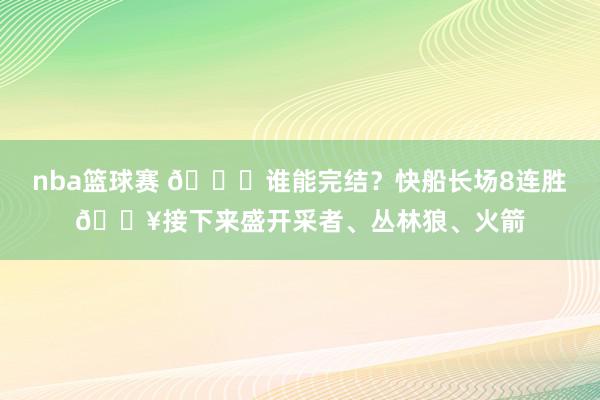 nba篮球赛 😉谁能完结？快船长场8连胜🔥接下来盛开采者、丛林狼、火箭