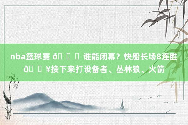 nba篮球赛 😉谁能闭幕？快船长场8连胜🔥接下来打设备者、丛林狼、火箭