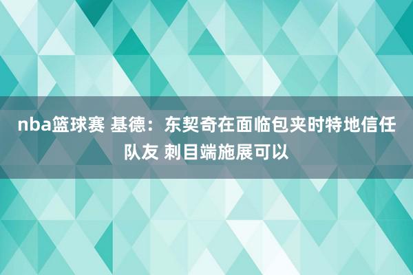 nba篮球赛 基德：东契奇在面临包夹时特地信任队友 刺目端施展可以