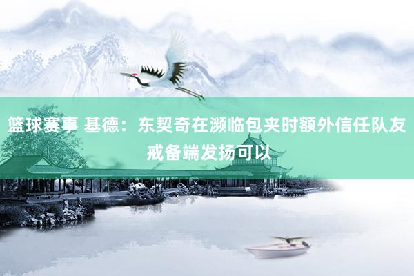 篮球赛事 基德：东契奇在濒临包夹时额外信任队友 戒备端发扬可以