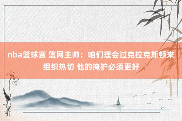 nba篮球赛 篮网主帅：咱们理会过克拉克斯顿来组织热切 他的掩护必须更好