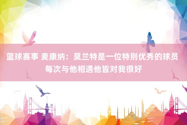 篮球赛事 麦康纳：莫兰特是一位特别优秀的球员 每次与他相遇他皆对我很好