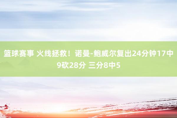 篮球赛事 火线拯救！诺曼-鲍威尔复出24分钟17中9砍28分 三分8中5