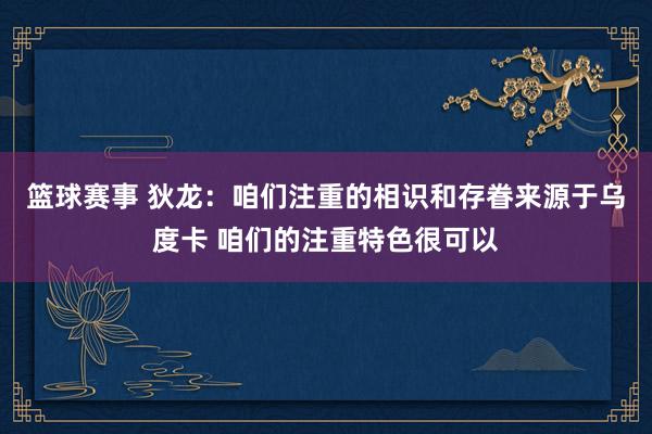 篮球赛事 狄龙：咱们注重的相识和存眷来源于乌度卡 咱们的注重特色很可以