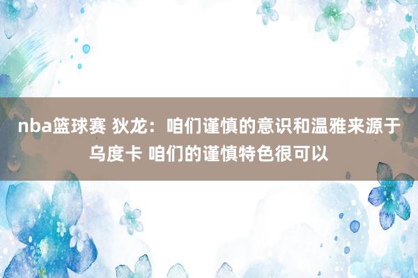 nba篮球赛 狄龙：咱们谨慎的意识和温雅来源于乌度卡 咱们的谨慎特色很可以