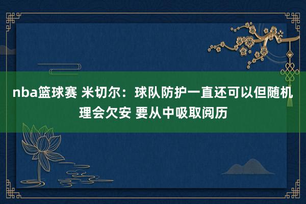 nba篮球赛 米切尔：球队防护一直还可以但随机理会欠安 要从中吸取阅历