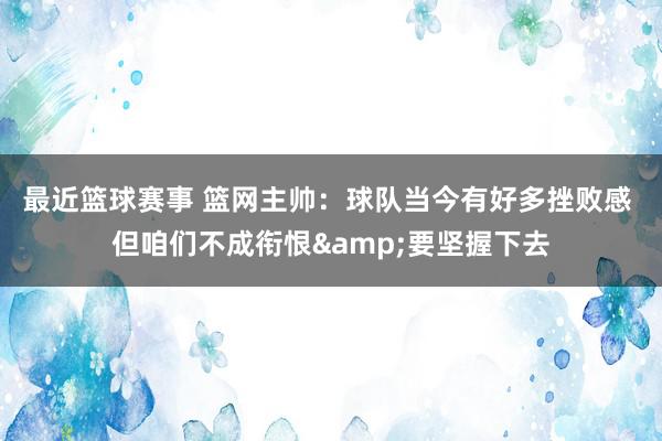 最近篮球赛事 篮网主帅：球队当今有好多挫败感 但咱们不成衔恨&要坚握下去