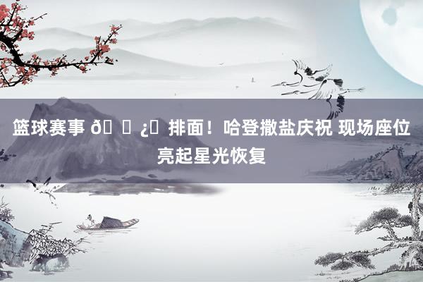 篮球赛事 🐿️排面！哈登撒盐庆祝 现场座位亮起星光恢复