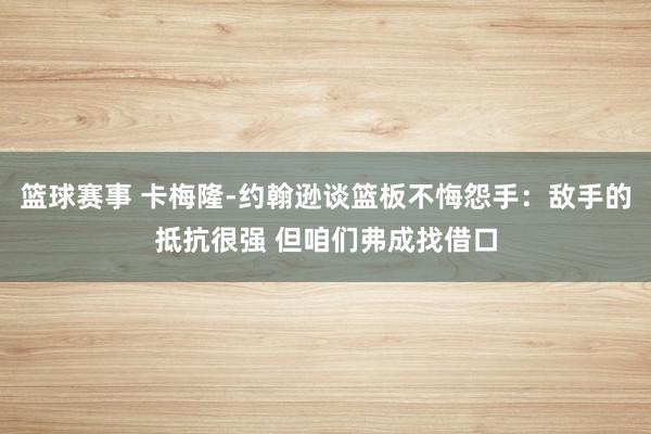 篮球赛事 卡梅隆-约翰逊谈篮板不悔怨手：敌手的抵抗很强 但咱们弗成找借口