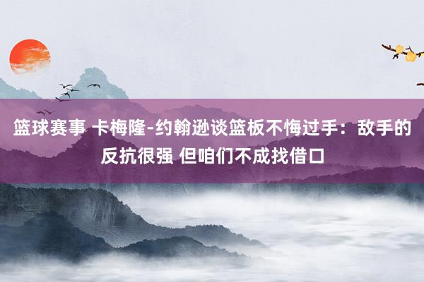 篮球赛事 卡梅隆-约翰逊谈篮板不悔过手：敌手的反抗很强 但咱们不成找借口