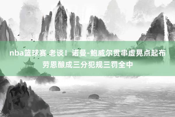 nba篮球赛 老谈！诺曼-鲍威尔贯串虚晃点起布劳恩酿成三分犯规三罚全中