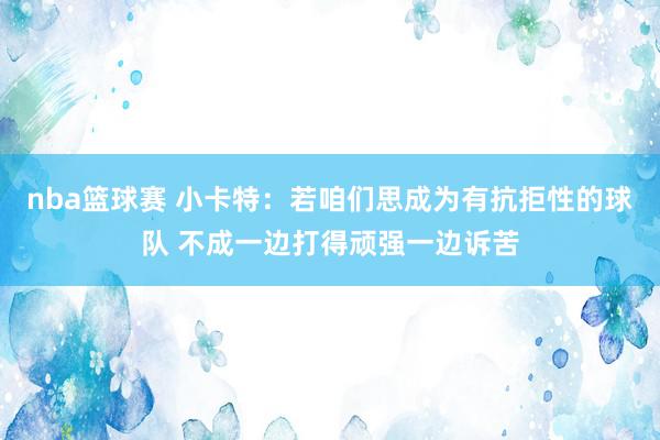 nba篮球赛 小卡特：若咱们思成为有抗拒性的球队 不成一边打得顽强一边诉苦