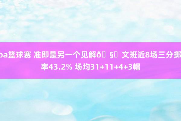 nba篮球赛 准即是另一个见解🧐文班近8场三分掷中率43.2% 场均31+11+4+3帽