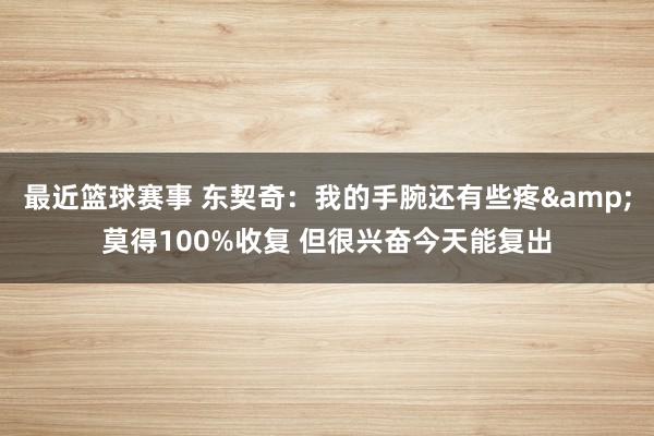 最近篮球赛事 东契奇：我的手腕还有些疼&莫得100%收复 但很兴奋今天能复出