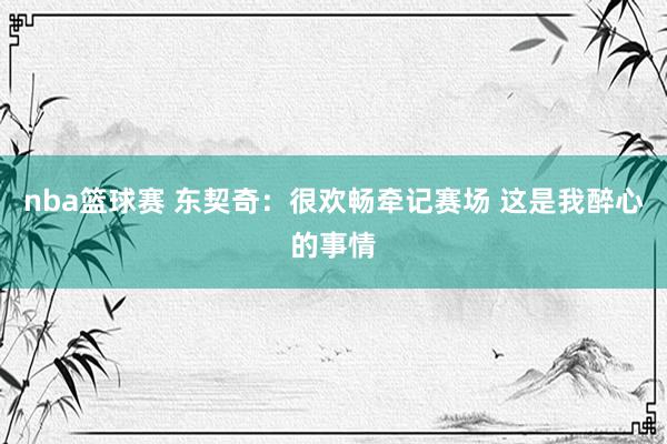 nba篮球赛 东契奇：很欢畅牵记赛场 这是我醉心的事情