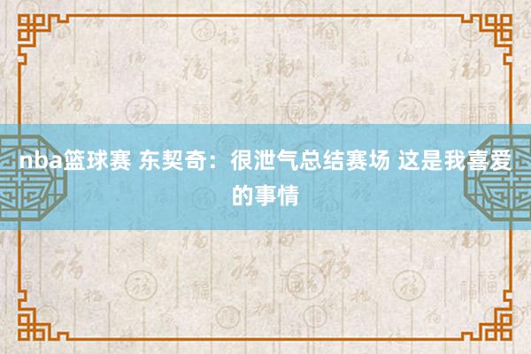 nba篮球赛 东契奇：很泄气总结赛场 这是我喜爱的事情