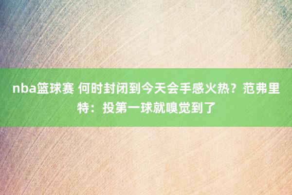 nba篮球赛 何时封闭到今天会手感火热？范弗里特：投第一球就嗅觉到了