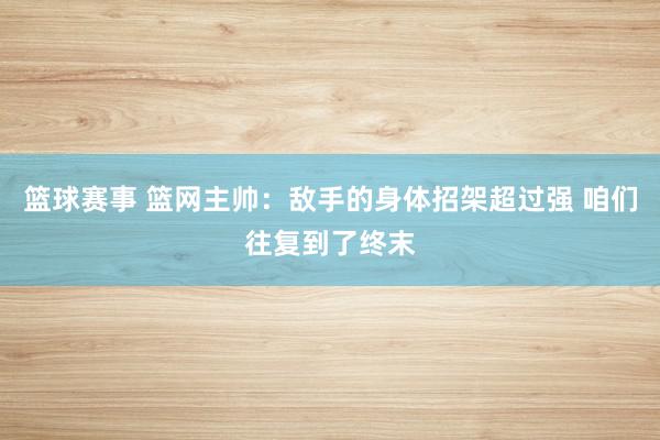 篮球赛事 篮网主帅：敌手的身体招架超过强 咱们往复到了终末