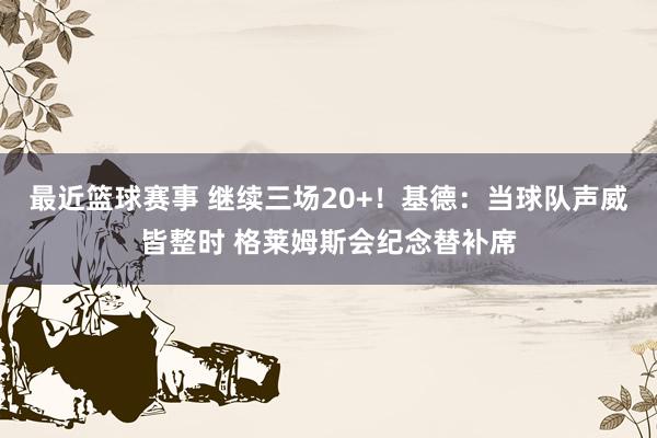 最近篮球赛事 继续三场20+！基德：当球队声威皆整时 格莱姆斯会纪念替补席