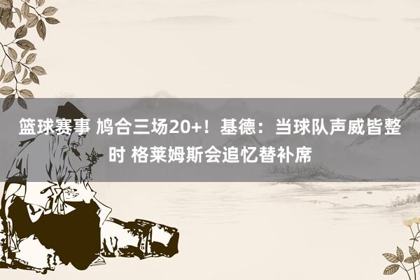 篮球赛事 鸠合三场20+！基德：当球队声威皆整时 格莱姆斯会追忆替补席