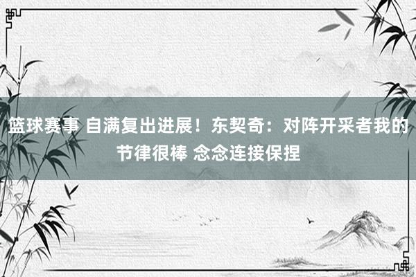 篮球赛事 自满复出进展！东契奇：对阵开采者我的节律很棒 念念连接保捏