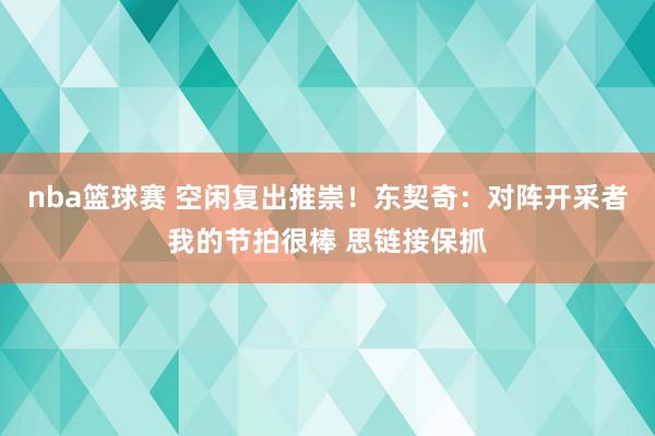 nba篮球赛 空闲复出推崇！东契奇：对阵开采者我的节拍很棒 思链接保抓