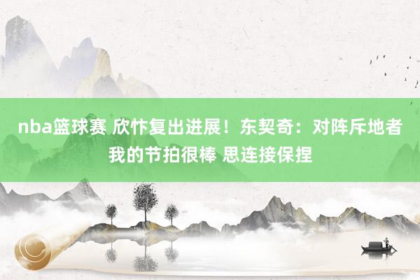 nba篮球赛 欣忭复出进展！东契奇：对阵斥地者我的节拍很棒 思连接保捏