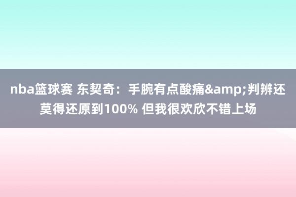 nba篮球赛 东契奇：手腕有点酸痛&判辨还莫得还原到100% 但我很欢欣不错上场