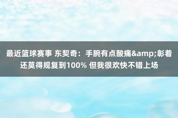 最近篮球赛事 东契奇：手腕有点酸痛&彰着还莫得规复到100% 但我很欢快不错上场