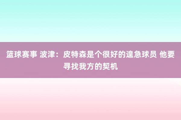 篮球赛事 波津：皮特森是个很好的遑急球员 他要寻找我方的契机