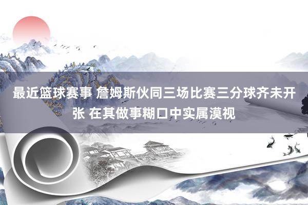 最近篮球赛事 詹姆斯伙同三场比赛三分球齐未开张 在其做事糊口中实属漠视