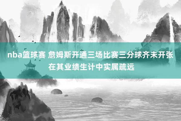 nba篮球赛 詹姆斯开通三场比赛三分球齐未开张 在其业绩生计中实属疏远