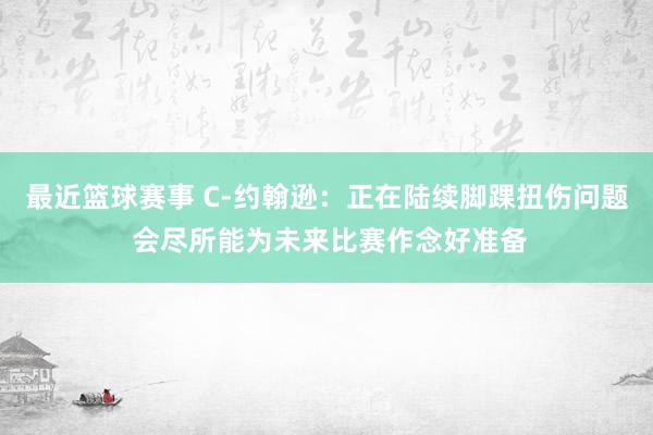 最近篮球赛事 C-约翰逊：正在陆续脚踝扭伤问题 会尽所能为未来比赛作念好准备