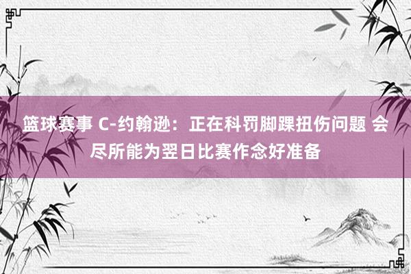 篮球赛事 C-约翰逊：正在科罚脚踝扭伤问题 会尽所能为翌日比赛作念好准备