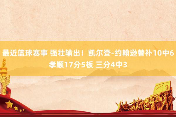 最近篮球赛事 强壮输出！凯尔登-约翰逊替补10中6孝顺17分5板 三分4中3