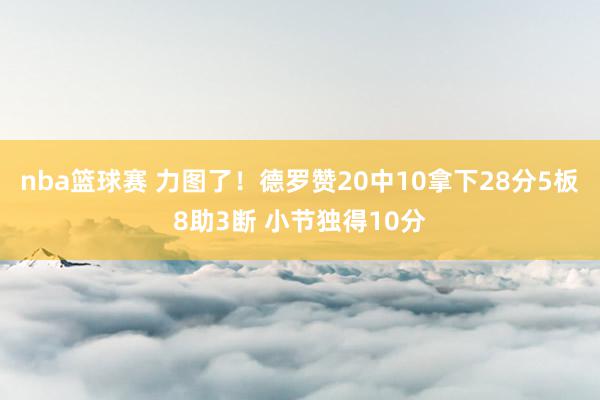 nba篮球赛 力图了！德罗赞20中10拿下28分5板8助3断 小节独得10分