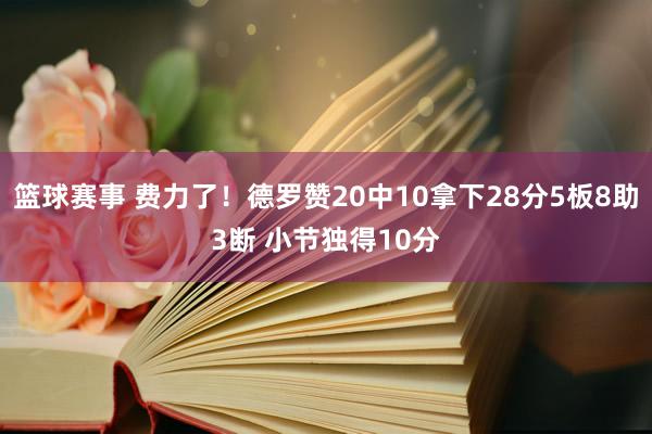 篮球赛事 费力了！德罗赞20中10拿下28分5板8助3断 小节独得10分