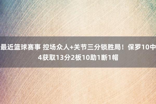 最近篮球赛事 控场众人+关节三分锁胜局！保罗10中4获取13分2板10助1断1帽