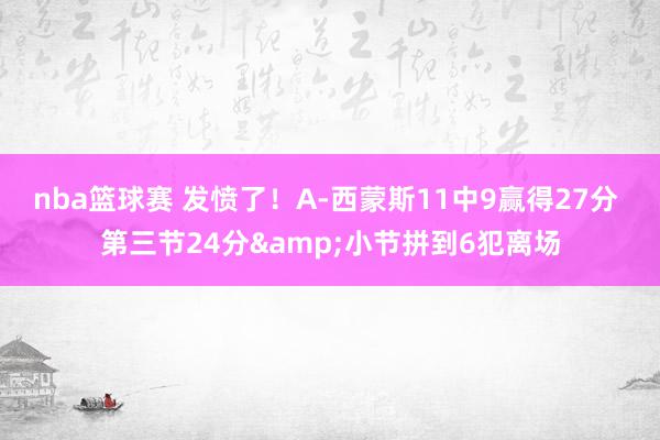 nba篮球赛 发愤了！A-西蒙斯11中9赢得27分 第三节24分&小节拼到6犯离场