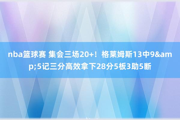 nba篮球赛 集会三场20+！格莱姆斯13中9&5记三分高效拿下28分5板3助5断