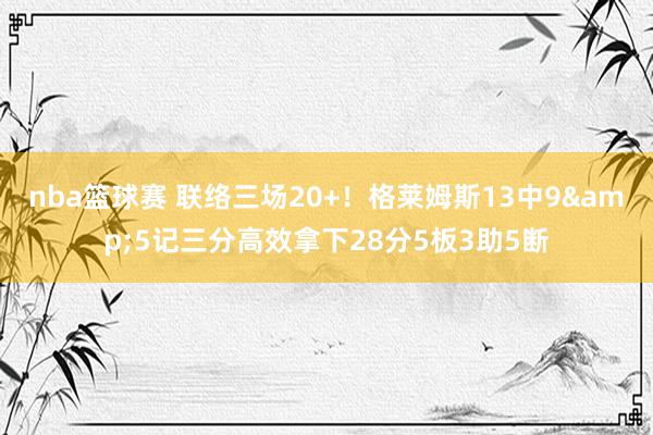 nba篮球赛 联络三场20+！格莱姆斯13中9&5记三分高效拿下28分5板3助5断